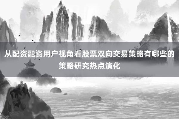 从配资融资用户视角看股票双向交易策略有哪些的策略研究热点演化