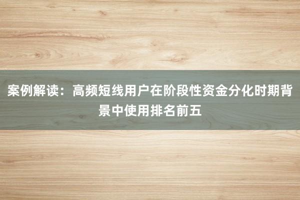 案例解读：高频短线用户在阶段性资金分化时期背景中使用排名前五