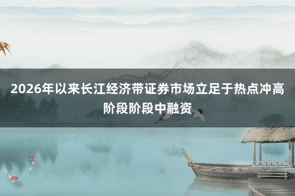 2026年以来长江经济带证券市场立足于热点冲高阶段阶段中融资