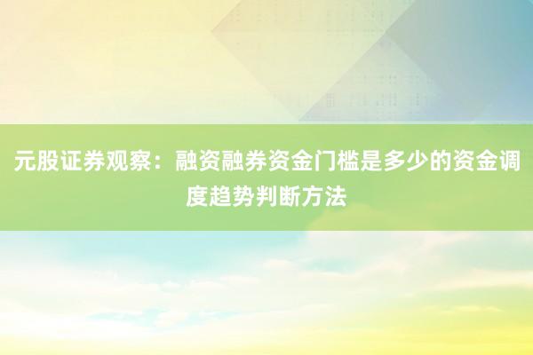 元股证券观察:融资融券资金门槛是多少的资金调度趋势判断方法