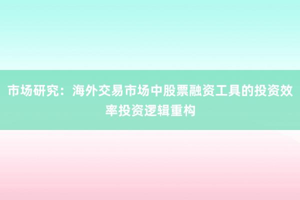 市场研究:海外交易市场中股票融资工具的投资效率投资逻辑重构