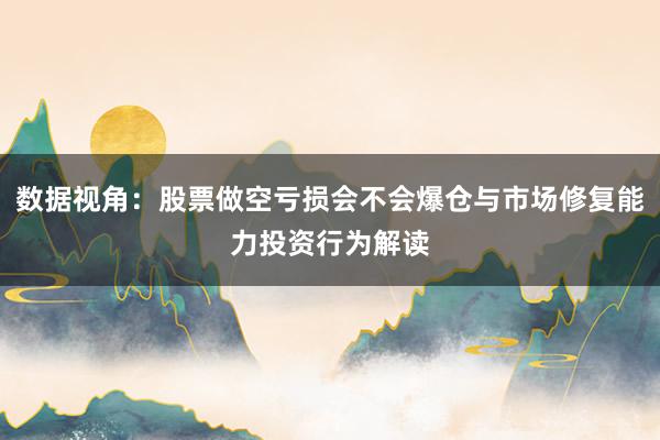 数据视角:股票做空亏损会不会爆仓与市场修复能力投资行为解读
