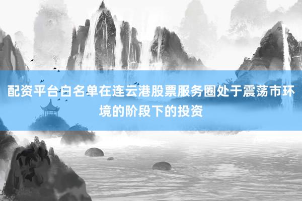 配资平台白名单在连云港股票服务圈处于震荡市环境的阶段下的投资