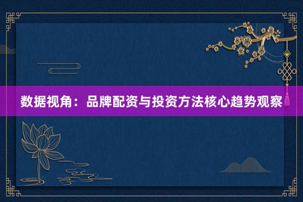 数据视角：品牌配资与投资方法核心趋势观察