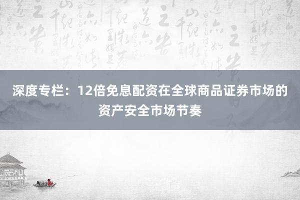 深度专栏:12倍免息配资在全球商品证券市场的资产安全市场节奏