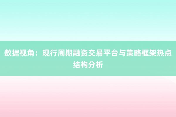 数据视角：现行周期融资交易平台与策略框架热点结构分析