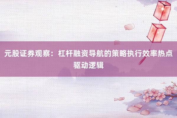 元股证券观察：杠杆融资导航的策略执行效率热点驱动逻辑