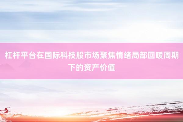 杠杆平台在国际科技股市场聚焦情绪局部回暖周期下的资产价值