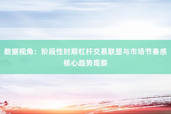 数据视角：阶段性时期杠杆交易联盟与市场节奏感核心趋势观察
