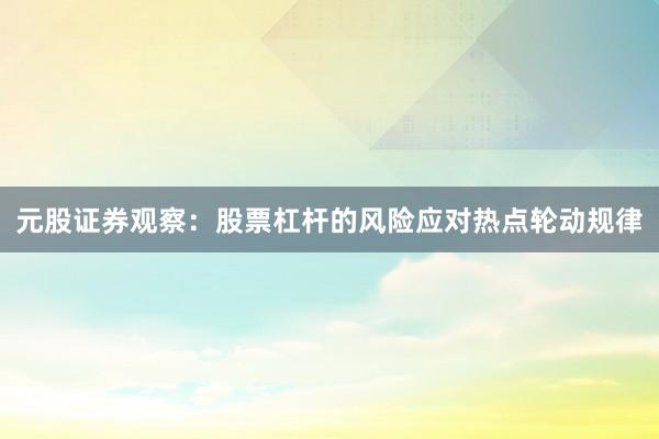 元股证券观察:股票杠杆的风险应对热点轮动规律