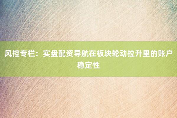 风控专栏：实盘配资导航在板块轮动拉升里的账户稳定性