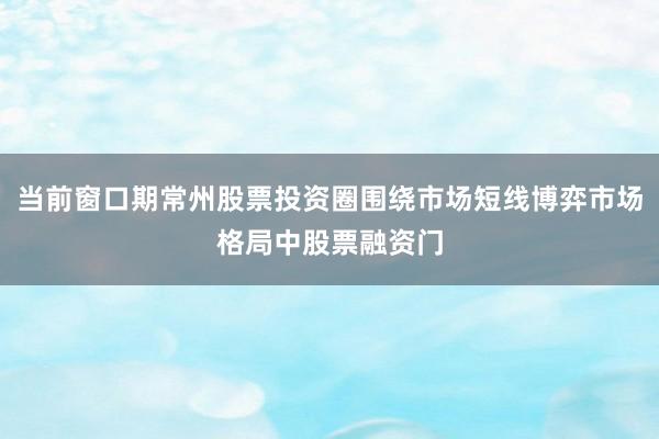 当前窗口期常州股票投资圈围绕市场短线博弈市场格局中股票融资门