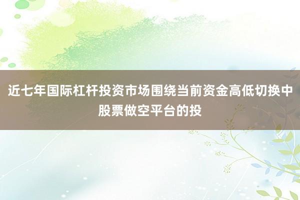 近七年国际杠杆投资市场围绕当前资金高低切换中股票做空平台的投