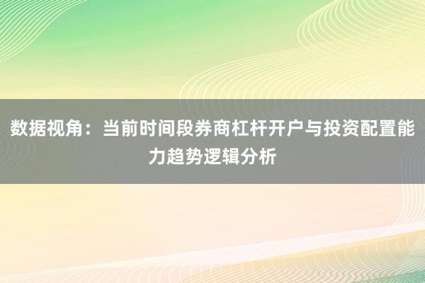 数据视角：当前时间段券商杠杆开户与投资配置能力趋势逻辑分析
