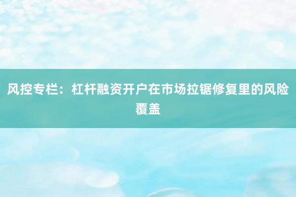 风控专栏：杠杆融资开户在市场拉锯修复里的风险覆盖