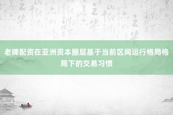 老牌配资在亚洲资本圈层基于当前区间运行格局格局下的交易习惯