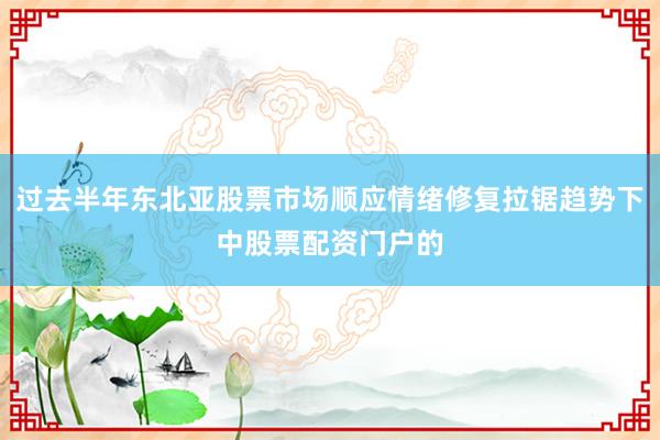 过去半年东北亚股票市场顺应情绪修复拉锯趋势下中股票配资门户的