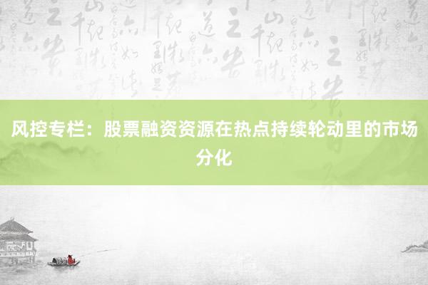 风控专栏：股票融资资源在热点持续轮动里的市场分化