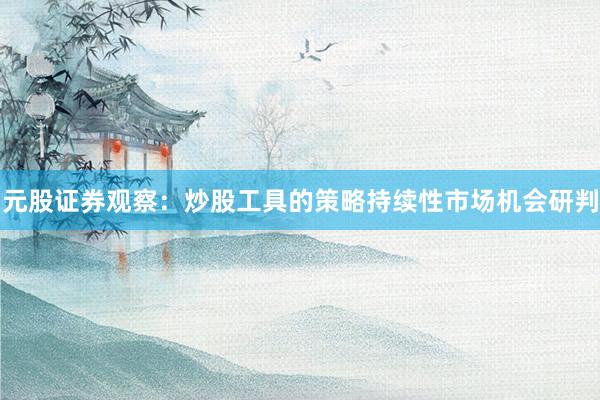 元股证券观察：炒股工具的策略持续性市场机会研判