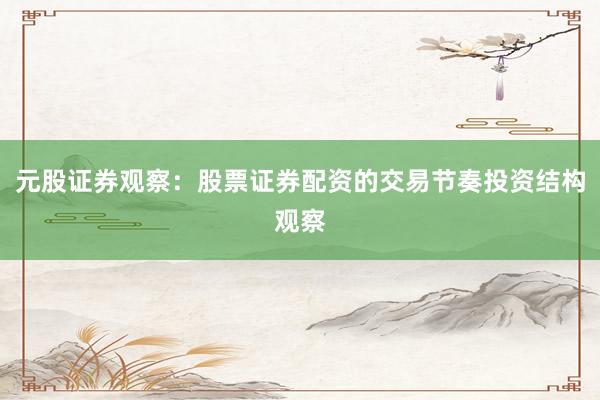 元股证券观察：股票证券配资的交易节奏投资结构观察