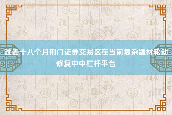 过去十八个月荆门证券交易区在当前复杂题材轮动修复中中杠杆平台