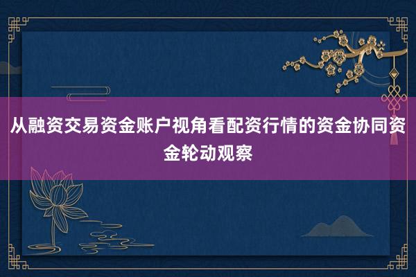 从融资交易资金账户视角看配资行情的资金协同资金轮动观察