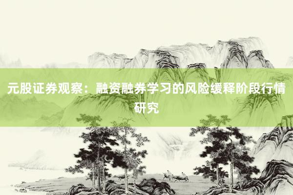 元股证券观察：融资融券学习的风险缓释阶段行情研究