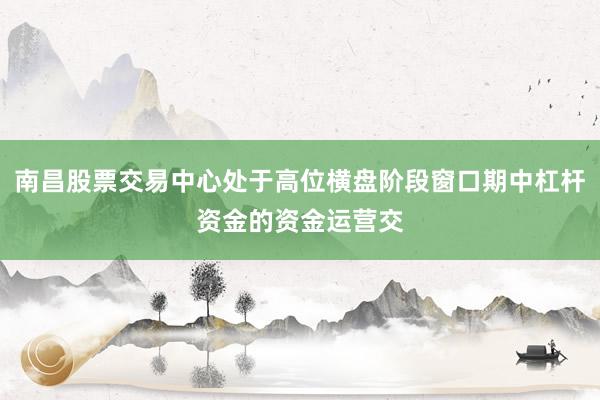 南昌股票交易中心处于高位横盘阶段窗口期中杠杆资金的资金运营交