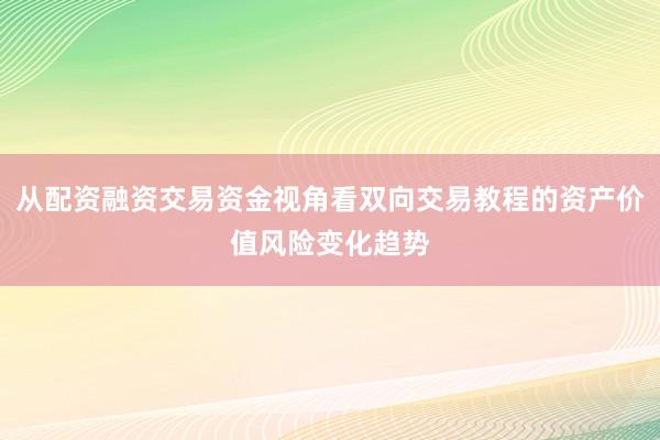 从配资融资交易资金视角看双向交易教程的资产价值风险变化趋势