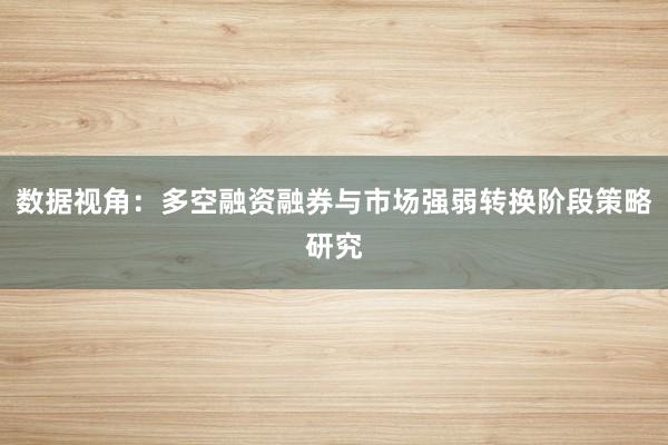 数据视角：多空融资融券与市场强弱转换阶段策略研究