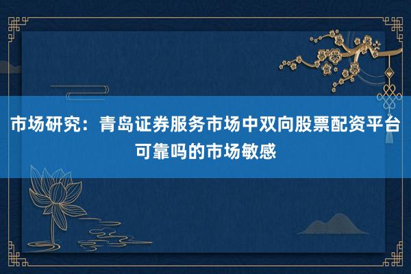 市场研究：青岛证券服务市场中双向股票配资平台可靠吗的市场敏感