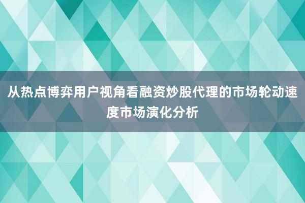 从热点博弈用户视角看融资炒股代理的市场轮动速度市场演化分析