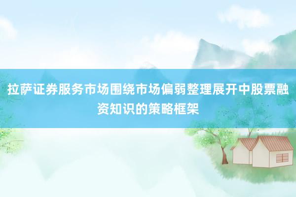 拉萨证券服务市场围绕市场偏弱整理展开中股票融资知识的策略框架
