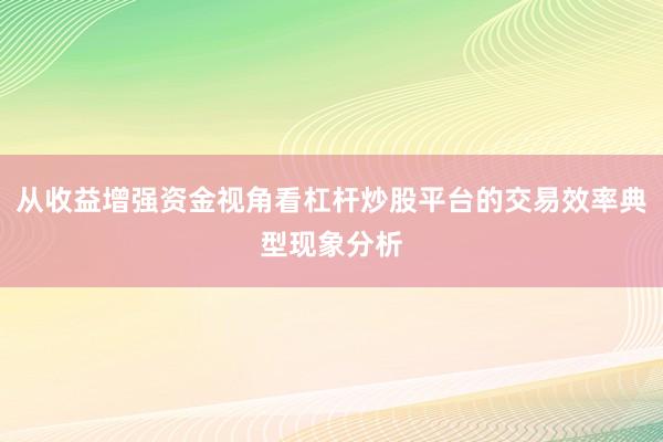 从收益增强资金视角看杠杆炒股平台的交易效率典型现象分析