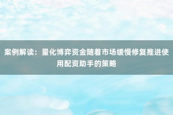 案例解读：量化博弈资金随着市场缓慢修复推进使用配资助手的策略