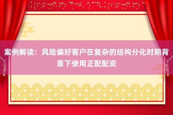 案例解读：风险偏好客户在复杂的结构分化时期背景下使用正配配资