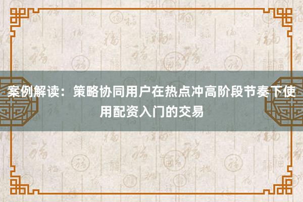 案例解读：策略协同用户在热点冲高阶段节奏下使用配资入门的交易
