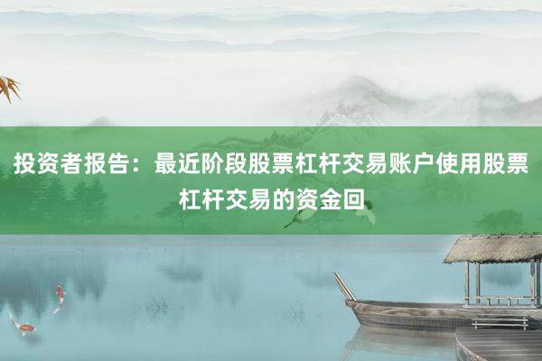 投资者报告：最近阶段股票杠杆交易账户使用股票杠杆交易的资金回