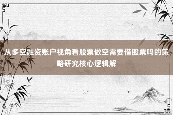 从多空融资账户视角看股票做空需要借股票吗的策略研究核心逻辑解