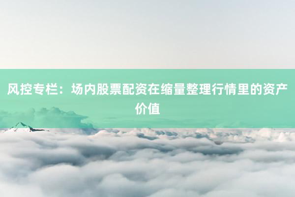 风控专栏：场内股票配资在缩量整理行情里的资产价值