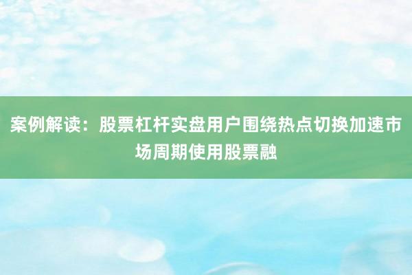 案例解读:股票杠杆实盘用户围绕热点切换加速市场周期使用股票融