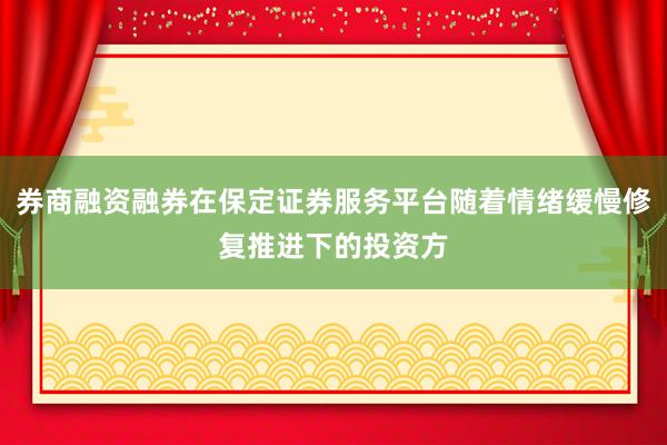 券商融资融券在保定证券服务平台随着情绪缓慢修复推进下的投资方