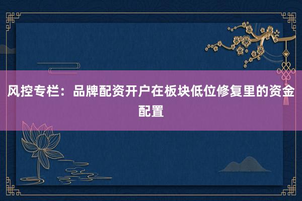 风控专栏：品牌配资开户在板块低位修复里的资金配置