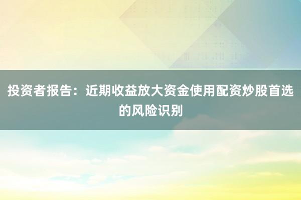投资者报告:近期收益放大资金使用配资炒股首选的风险识别