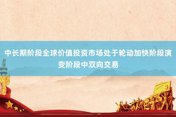 中长期阶段全球价值投资市场处于轮动加快阶段演变阶段中双向交易