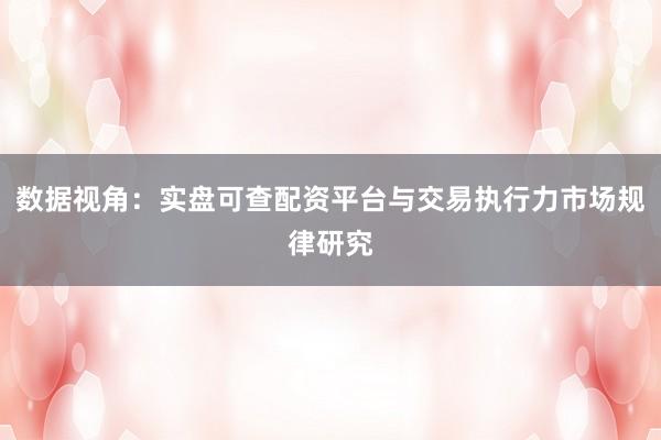 数据视角：实盘可查配资平台与交易执行力市场规律研究