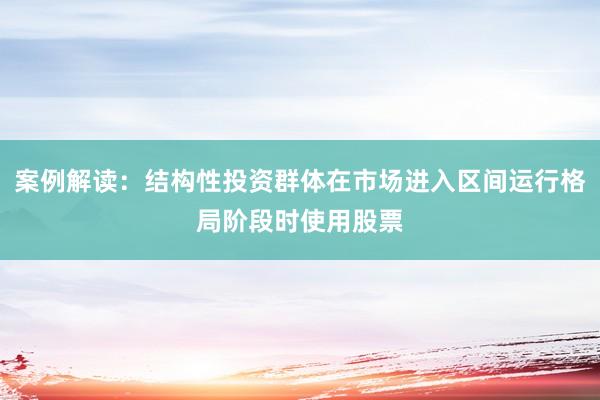 案例解读：结构性投资群体在市场进入区间运行格局阶段时使用股票