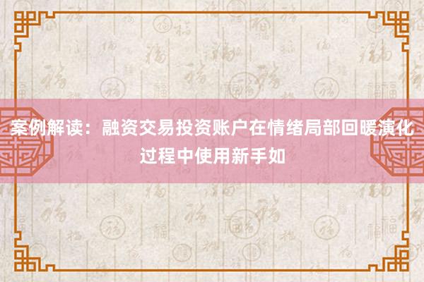 案例解读：融资交易投资账户在情绪局部回暖演化过程中使用新手如