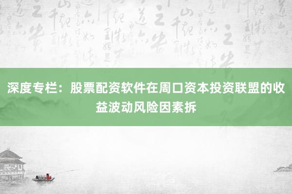 深度专栏：股票配资软件在周口资本投资联盟的收益波动风险因素拆
