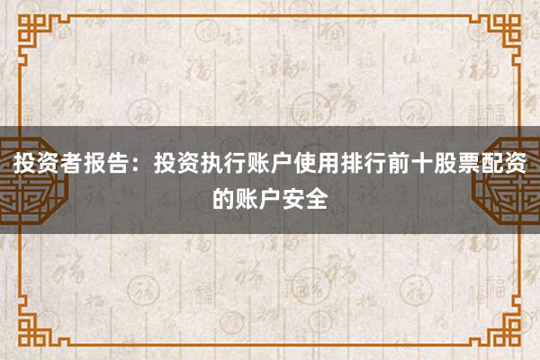 投资者报告：投资执行账户使用排行前十股票配资的账户安全